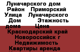 Луначарского дом 12 › Район ­ Приморский › Улица ­ Луначарского › Дом ­ 12 › Этажность дома ­ 5 › Цена ­ 13 000 - Краснодарский край, Новороссийск г. Недвижимость » Квартиры аренда   . Краснодарский край,Новороссийск г.